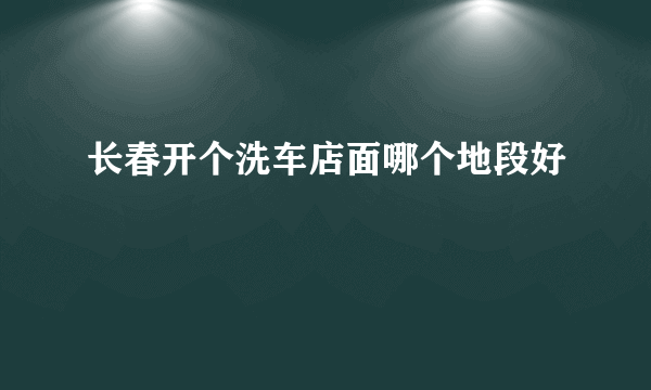 长春开个洗车店面哪个地段好