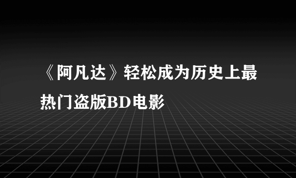 《阿凡达》轻松成为历史上最热门盗版BD电影