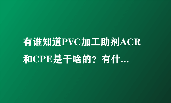 有谁知道PVC加工助剂ACR和CPE是干啥的？有什么作用，越详细，越好？