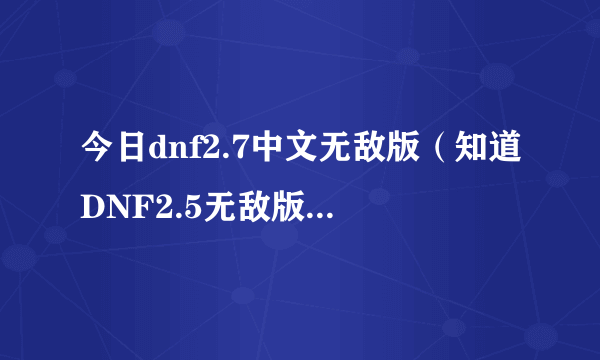 今日dnf2.7中文无敌版（知道DNF2.5无敌版是怎么样的吗）