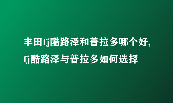 丰田fj酷路泽和普拉多哪个好,fj酷路泽与普拉多如何选择