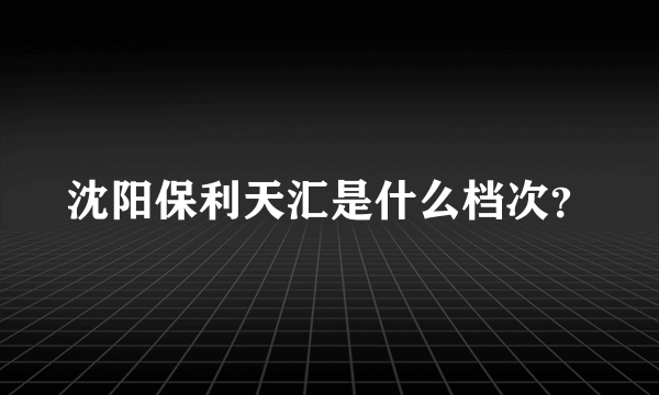 沈阳保利天汇是什么档次？