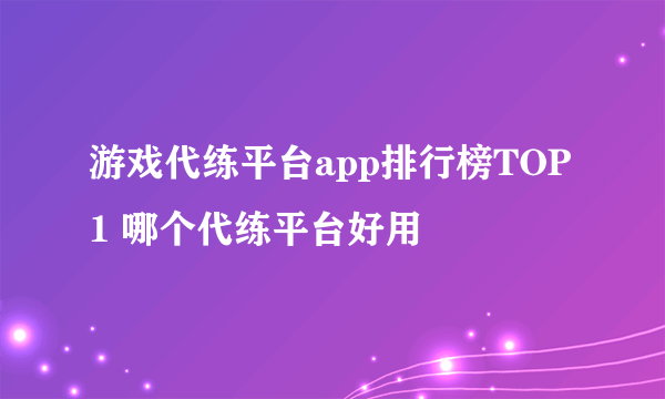 游戏代练平台app排行榜TOP1 哪个代练平台好用