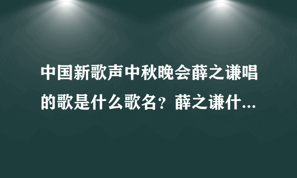 中国新歌声中秋晚会薛之谦唱的歌是什么歌名？薛之谦什么时候出场