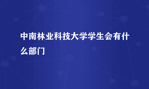 中南林业科技大学学生会有什么部门