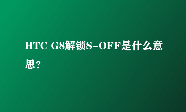 HTC G8解锁S-OFF是什么意思？