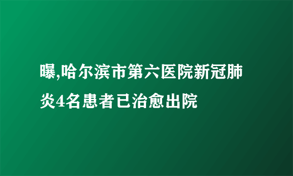 曝,哈尔滨市第六医院新冠肺炎4名患者已治愈出院