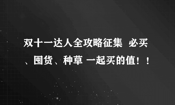 双十一达人全攻略征集  必买、囤货、种草 一起买的值！！