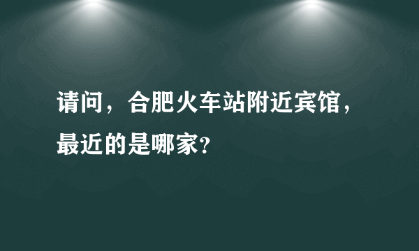 请问，合肥火车站附近宾馆，最近的是哪家？