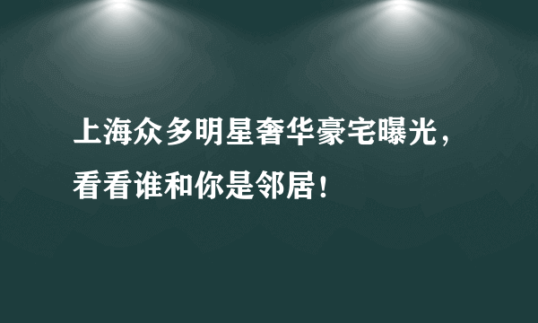 上海众多明星奢华豪宅曝光，看看谁和你是邻居！