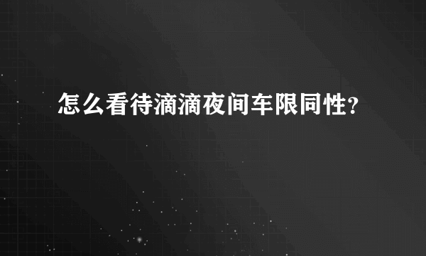 怎么看待滴滴夜间车限同性？