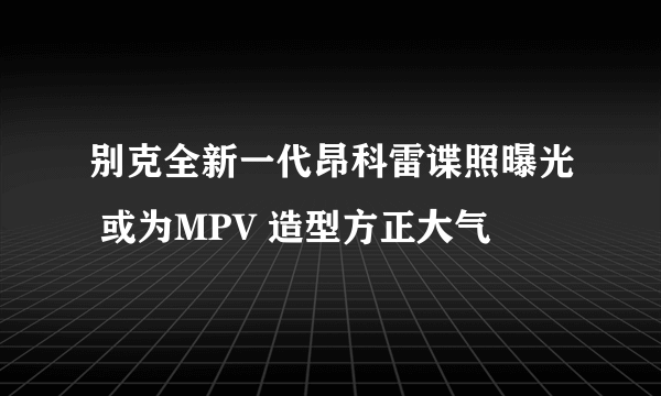 别克全新一代昂科雷谍照曝光 或为MPV 造型方正大气