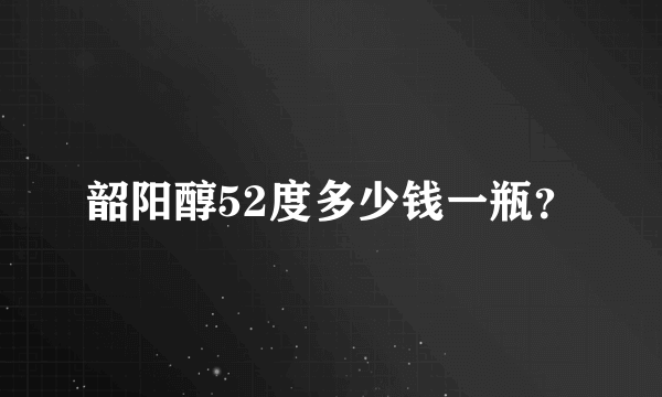 韶阳醇52度多少钱一瓶？