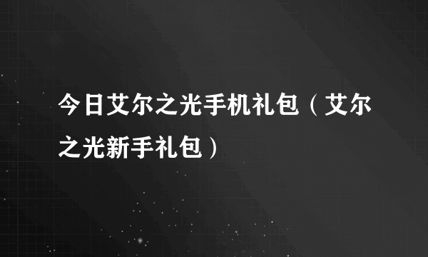 今日艾尔之光手机礼包（艾尔之光新手礼包）