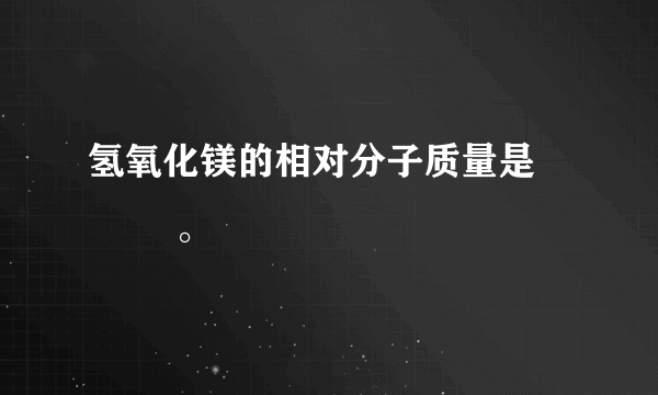 氢氧化镁的相对分子质量是            。