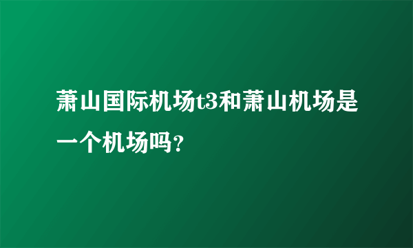 萧山国际机场t3和萧山机场是一个机场吗？