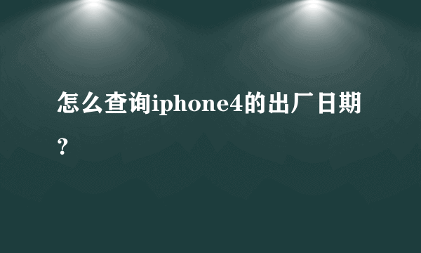 怎么查询iphone4的出厂日期？