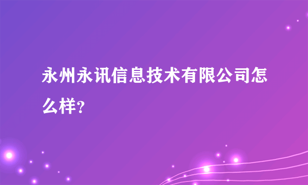 永州永讯信息技术有限公司怎么样？