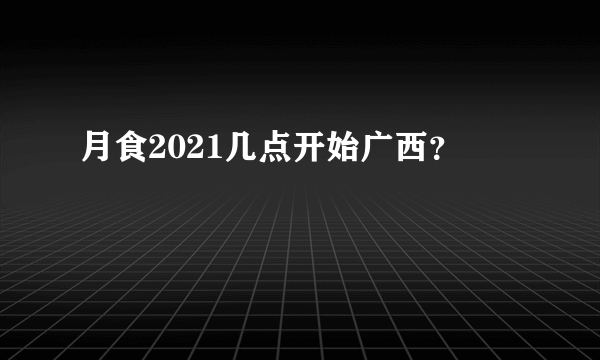 月食2021几点开始广西？