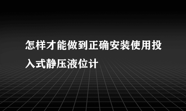 怎样才能做到正确安装使用投入式静压液位计