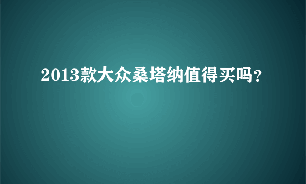 2013款大众桑塔纳值得买吗？