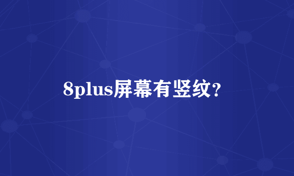 8plus屏幕有竖纹？