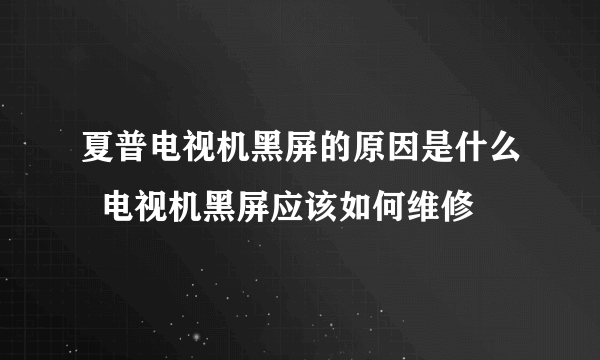 夏普电视机黑屏的原因是什么  电视机黑屏应该如何维修