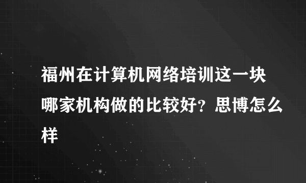 福州在计算机网络培训这一块哪家机构做的比较好？思博怎么样