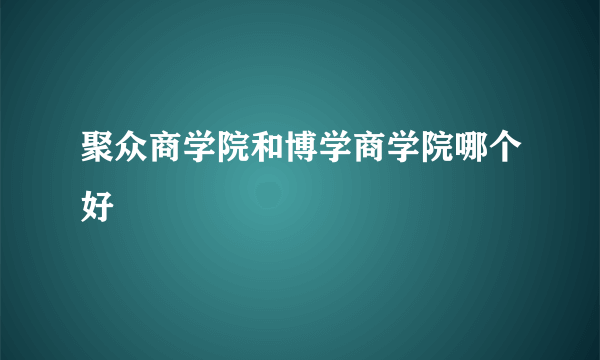 聚众商学院和博学商学院哪个好