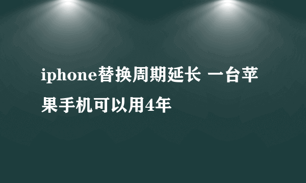 iphone替换周期延长 一台苹果手机可以用4年