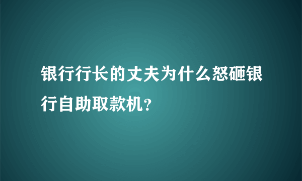 银行行长的丈夫为什么怒砸银行自助取款机？