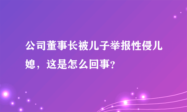 公司董事长被儿子举报性侵儿媳，这是怎么回事？