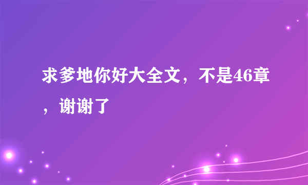 求爹地你好大全文，不是46章，谢谢了