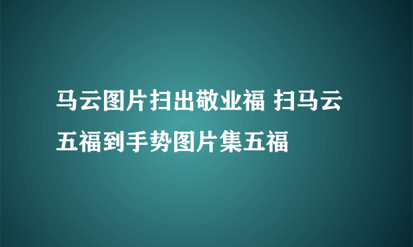 马云图片扫出敬业福 扫马云五福到手势图片集五福