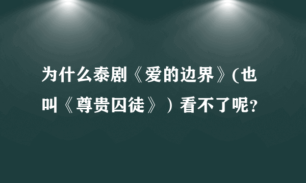 为什么泰剧《爱的边界》(也叫《尊贵囚徒》）看不了呢？