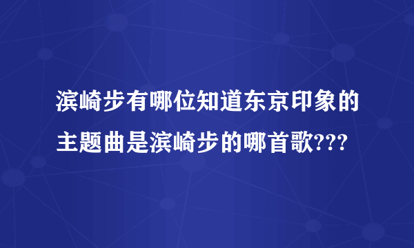 滨崎步有哪位知道东京印象的主题曲是滨崎步的哪首歌???