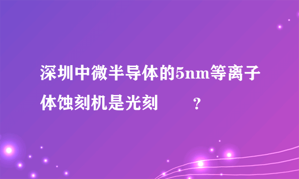 深圳中微半导体的5nm等离子体蚀刻机是光刻機嗎？