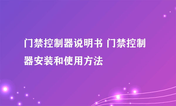 门禁控制器说明书 门禁控制器安装和使用方法