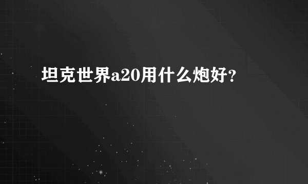 坦克世界a20用什么炮好？