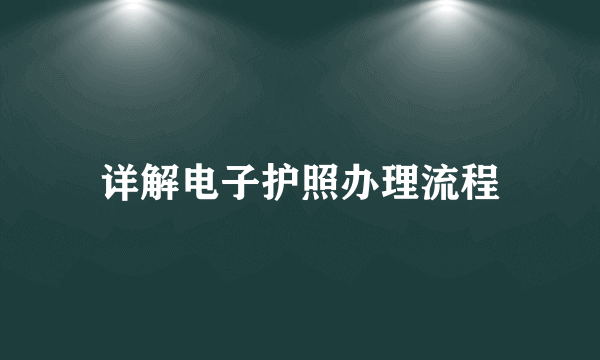 详解电子护照办理流程