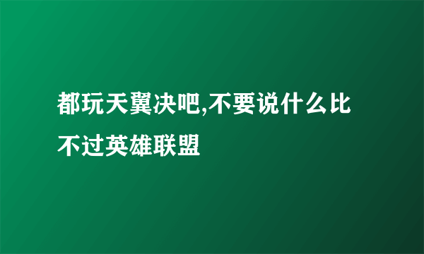 都玩天翼决吧,不要说什么比不过英雄联盟