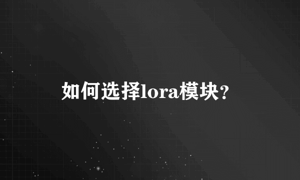 如何选择lora模块？