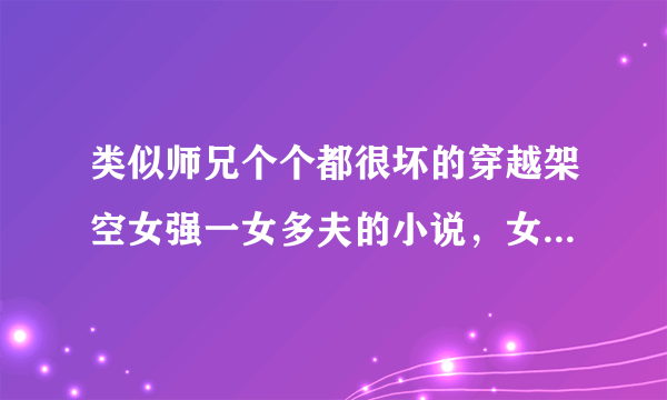 类似师兄个个都很坏的穿越架空女强一女多夫的小说，女主强大，聪明，腹黑，冷漠，不花痴，有文采，武功要好