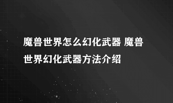 魔兽世界怎么幻化武器 魔兽世界幻化武器方法介绍