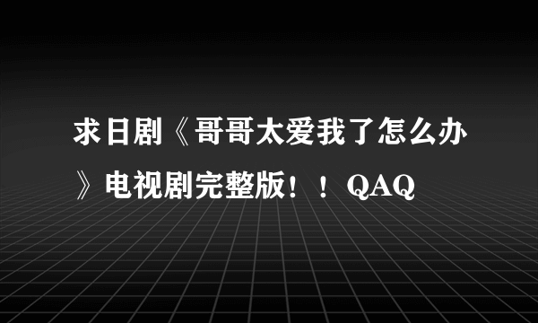 求日剧《哥哥太爱我了怎么办》电视剧完整版！！QAQ