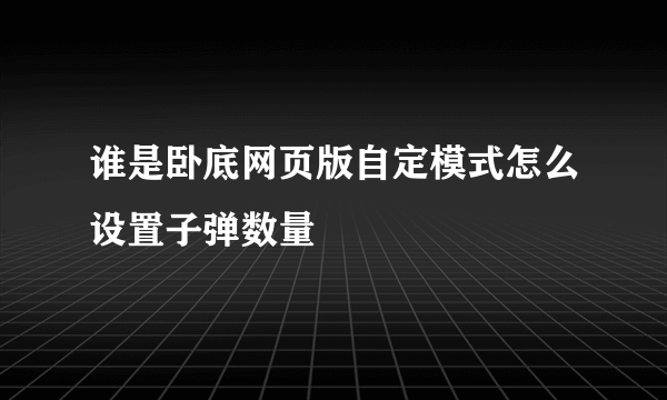 谁是卧底网页版自定模式怎么设置子弹数量