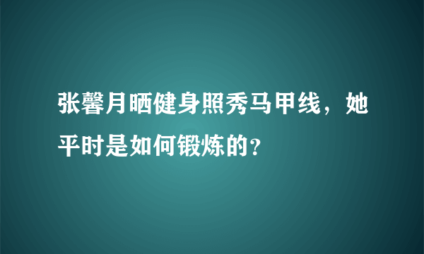 张馨月晒健身照秀马甲线，她平时是如何锻炼的？