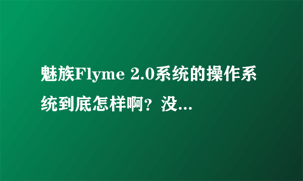 魅族Flyme 2.0系统的操作系统到底怎样啊？没用过魅族手机，有用过没有啊？