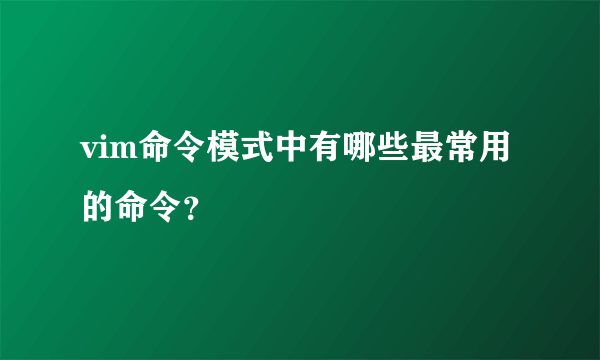 vim命令模式中有哪些最常用的命令？