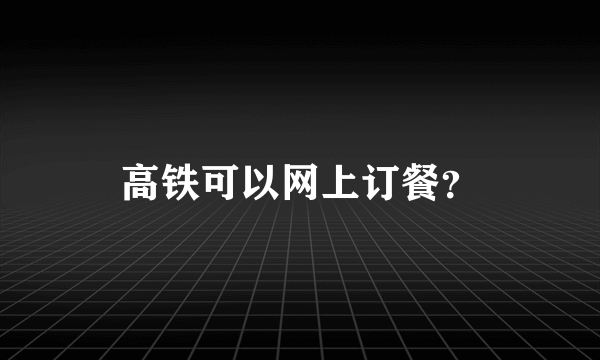 高铁可以网上订餐？